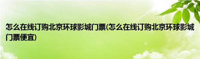 怎么在線訂購(gòu)北京環(huán)球影城門票(怎么在線訂購(gòu)北京環(huán)球影城門票便宜)