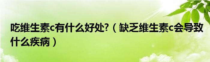 吃維生素c有什么好處?（缺乏維生素c會導(dǎo)致什么疾病）