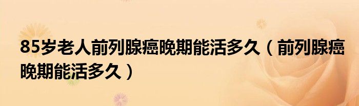 85歲老人前列腺癌晚期能活多久（前列腺癌晚期能活多久）