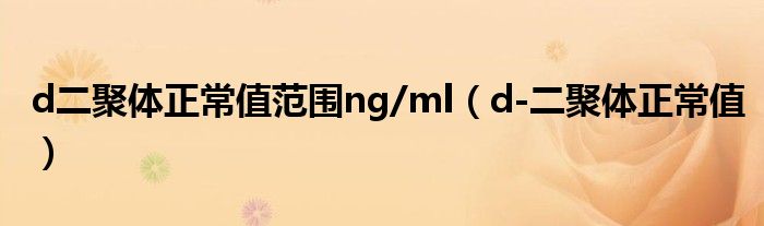 d二聚體正常值范圍ng/ml（d-二聚體正常值）