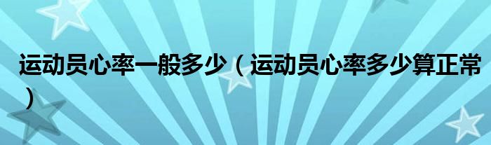 運(yùn)動(dòng)員心率一般多少（運(yùn)動(dòng)員心率多少算正常）