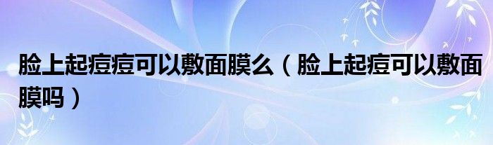 臉上起痘痘可以敷面膜么（臉上起痘可以敷面膜嗎）