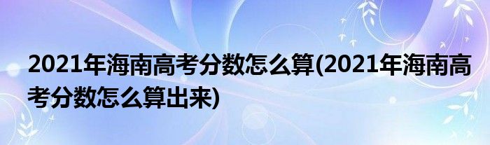 2021年海南高考分?jǐn)?shù)怎么算(2021年海南高考分?jǐn)?shù)怎么算出來(lái))