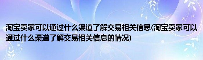 淘寶賣家可以通過什么渠道了解交易相關(guān)信息(淘寶賣家可以通過什么渠道了解交易相關(guān)信息的情況)