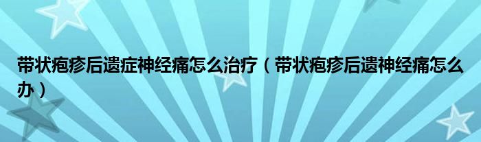 帶狀皰疹后遺癥神經(jīng)痛怎么治療（帶狀皰疹后遺神經(jīng)痛怎么辦）