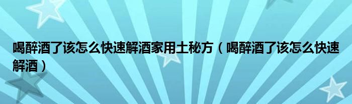 喝醉酒了該怎么快速解酒家用土秘方（喝醉酒了該怎么快速解酒）