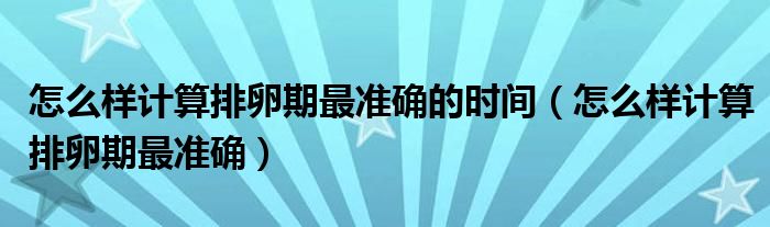 怎么樣計算排卵期最準確的時間（怎么樣計算排卵期最準確）