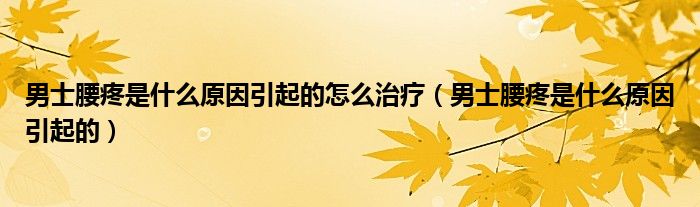 男士腰疼是什么原因引起的怎么治療（男士腰疼是什么原因引起的）