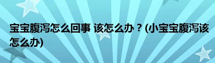 寶寶腹瀉怎么回事 該怎么辦？(小寶寶腹瀉該怎么辦)