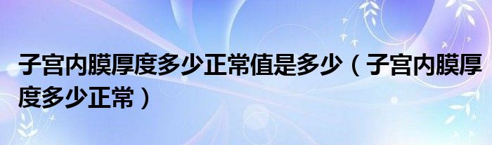 子宮內(nèi)膜厚度多少正常值是多少（子宮內(nèi)膜厚度多少正常）