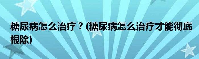 糖尿病怎么治療？(糖尿病怎么治療才能徹底根除)