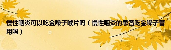 慢性咽炎可以吃金嗓子喉片嗎（慢性咽炎的患者吃金嗓子管用嗎）