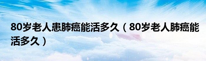 80歲老人患肺癌能活多久（80歲老人肺癌能活多久）