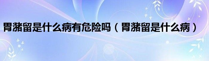 胃潴留是什么病有危險嗎（胃潴留是什么病）