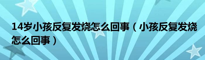 14歲小孩反復(fù)發(fā)燒怎么回事（小孩反復(fù)發(fā)燒怎么回事）