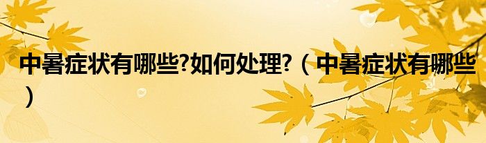 中暑癥狀有哪些?如何處理?（中暑癥狀有哪些）