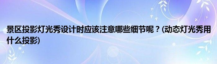 景區(qū)投影燈光秀設(shè)計時應(yīng)該注意哪些細節(jié)呢？(動態(tài)燈光秀用什么投影)