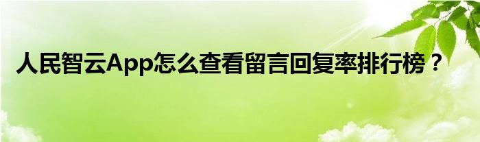 人民智云App怎么查看留言回復率排行榜？