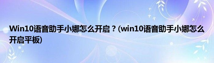 Win10語音助手小娜怎么開啟？(win10語音助手小娜怎么開啟平板)