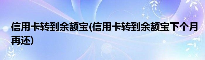 信用卡轉(zhuǎn)到余額寶(信用卡轉(zhuǎn)到余額寶下個(gè)月再還)