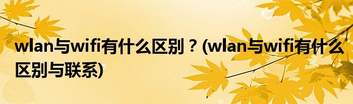 wlan與wifi有什么區(qū)別？(wlan與wifi有什么區(qū)別與聯(lián)系)