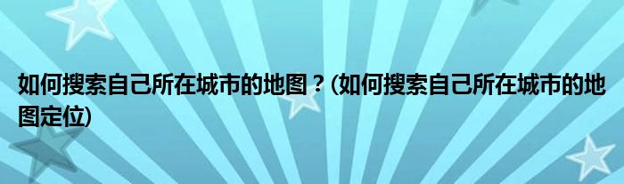 如何搜索自己所在城市的地圖？(如何搜索自己所在城市的地圖定位)