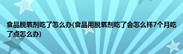 食品脫氧劑吃了怎么辦(食品用脫氧劑吃了會怎么樣7個月吃了點怎么辦)