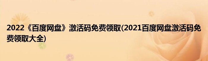 2022《百度網(wǎng)盤》激活碼免費領(lǐng)取(2021百度網(wǎng)盤激活碼免費領(lǐng)取大全)