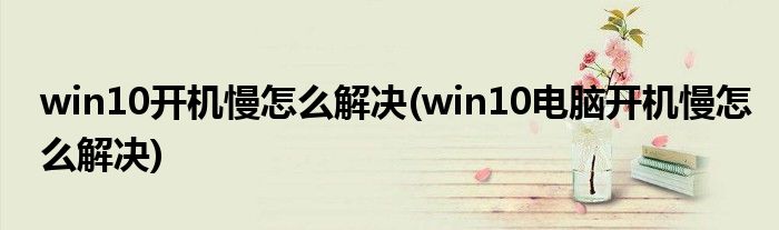 win10開機(jī)慢怎么解決(win10電腦開機(jī)慢怎么解決)