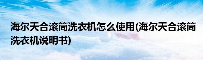 海爾天合滾筒洗衣機怎么使用(海爾天合滾筒洗衣機說明書)