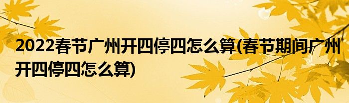 2022春節(jié)廣州開四停四怎么算(春節(jié)期間廣州開四停四怎么算)