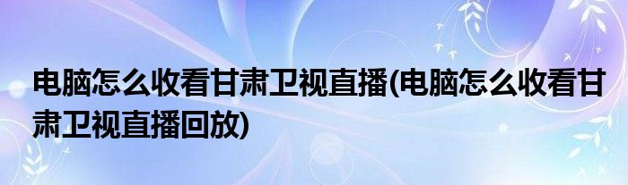 電腦怎么收看甘肅衛(wèi)視直播(電腦怎么收看甘肅衛(wèi)視直播回放)