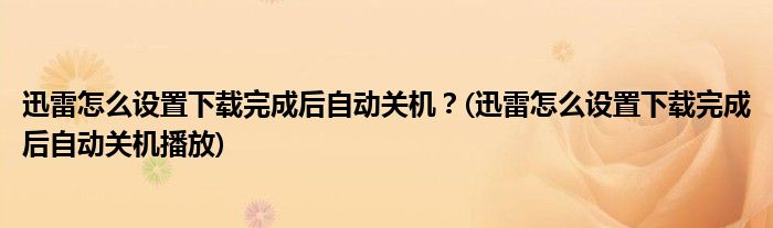 迅雷怎么設(shè)置下載完成后自動(dòng)關(guān)機(jī)？(迅雷怎么設(shè)置下載完成后自動(dòng)關(guān)機(jī)播放)