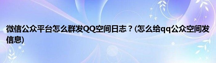 微信公眾平臺怎么群發(fā)QQ空間日志？(怎么給qq公眾空間發(fā)信息)