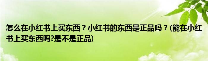 怎么在小紅書上買東西？小紅書的東西是正品嗎？(能在小紅書上買東西嗎?是不是正品)