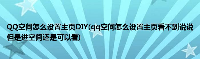 QQ空間怎么設(shè)置主頁DIY(qq空間怎么設(shè)置主頁看不到說說但是進空間還是可以看)