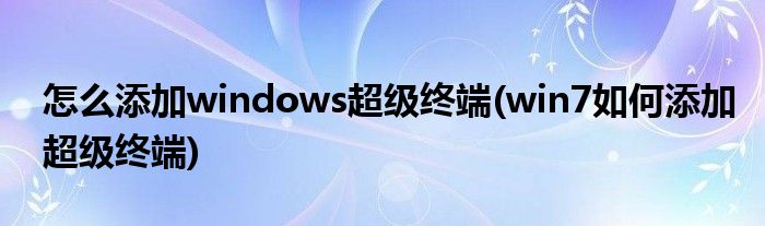 怎么添加windows超級(jí)終端(win7如何添加超級(jí)終端)