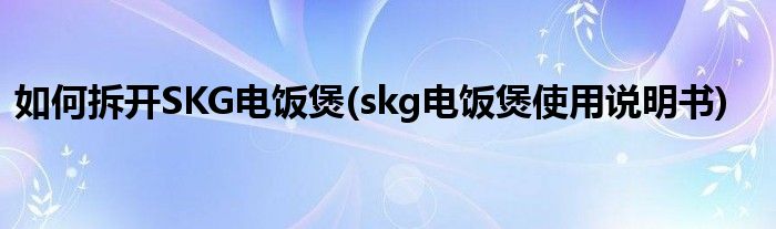 如何拆開SKG電飯煲(skg電飯煲使用說明書)