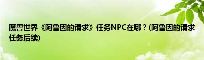 魔獸世界《阿魯因的請求》任務(wù)NPC在哪？(阿魯因的請求任務(wù)后續(xù))