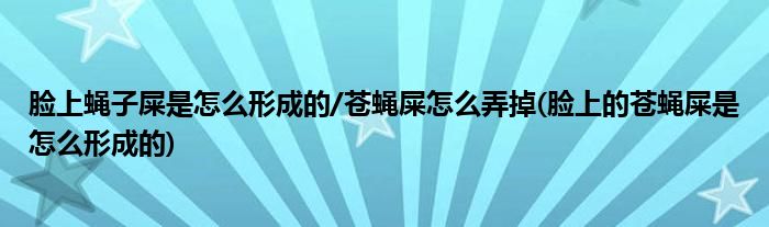 臉上蠅子屎是怎么形成的/蒼蠅屎怎么弄掉(臉上的蒼蠅屎是怎么形成的)