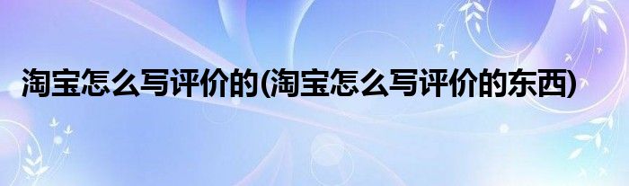 淘寶怎么寫評(píng)價(jià)的(淘寶怎么寫評(píng)價(jià)的東西)