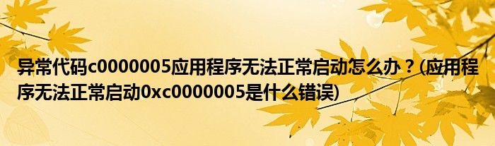 異常代碼c0000005應(yīng)用程序無法正常啟動怎么辦？(應(yīng)用程序無法正常啟動0xc0000005是什么錯誤)