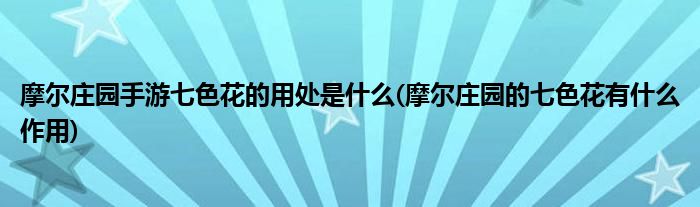 摩爾莊園手游七色花的用處是什么(摩爾莊園的七色花有什么作用)