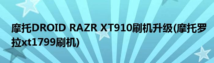 摩托DROID RAZR XT910刷機(jī)升級(jí)(摩托羅拉xt1799刷機(jī))