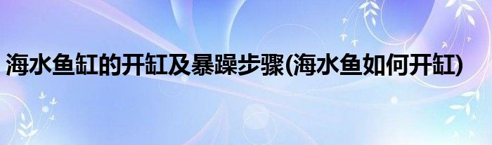 海水魚缸的開缸及暴躁步驟(海水魚如何開缸)