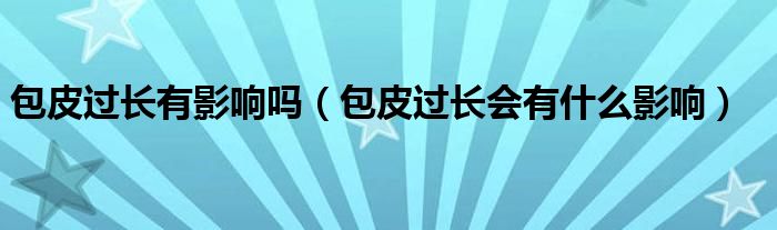 包皮過(guò)長(zhǎng)有影響嗎（包皮過(guò)長(zhǎng)會(huì)有什么影響）