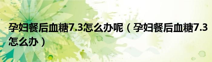 孕婦餐后血糖7.3怎么辦呢（孕婦餐后血糖7.3怎么辦）