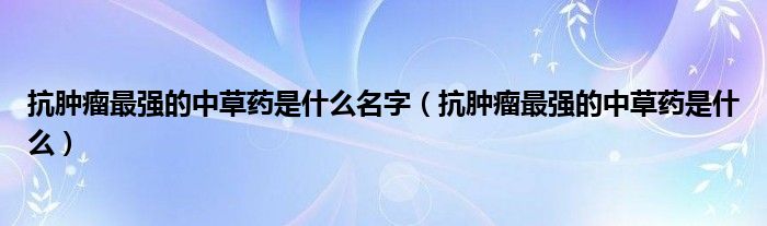 抗腫瘤最強(qiáng)的中草藥是什么名字（抗腫瘤最強(qiáng)的中草藥是什么）