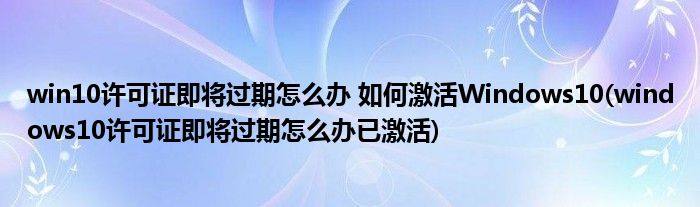 win10許可證即將過期怎么辦 如何激活Windows10(windows10許可證即將過期怎么辦已激活)