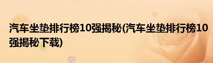 汽車坐墊排行榜10強(qiáng)揭秘(汽車坐墊排行榜10強(qiáng)揭秘下載)